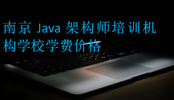 南京Java架构师培训机构学校学费价格