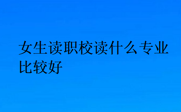 女生读职校读什么专业比较好