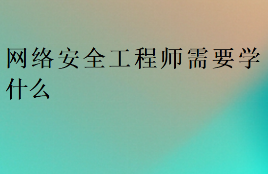 网络安全工程师需要学什么