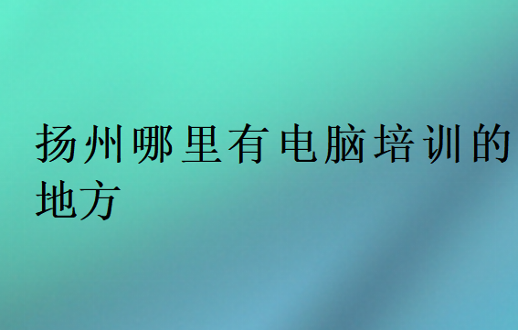 扬州哪里有电脑培训的地方