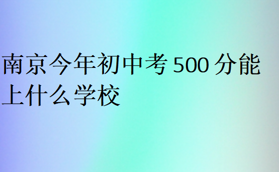 南京今年初中考500分能上什么学校