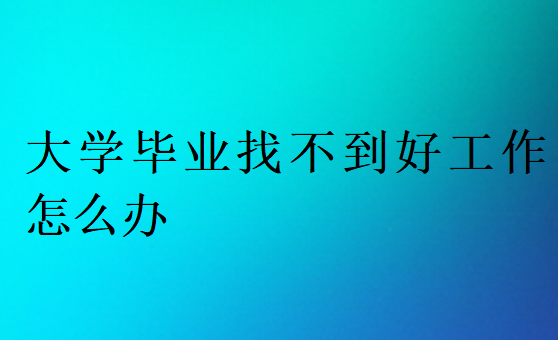 大学毕业找不到好工作怎么办