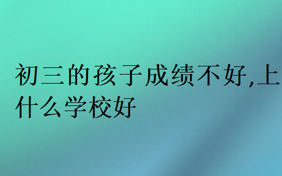 初三的孩子成绩不好,上什么学校好