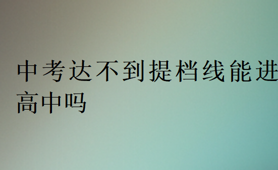 中考达不到提档线能进高中吗