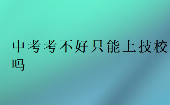 中考考不好只能上技校吗