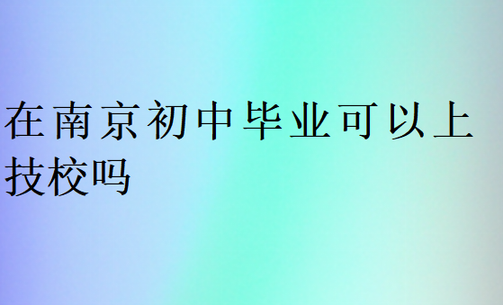 在南京初中毕业可以上技校吗