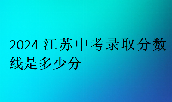 2024江苏中考录取分数线是多少分