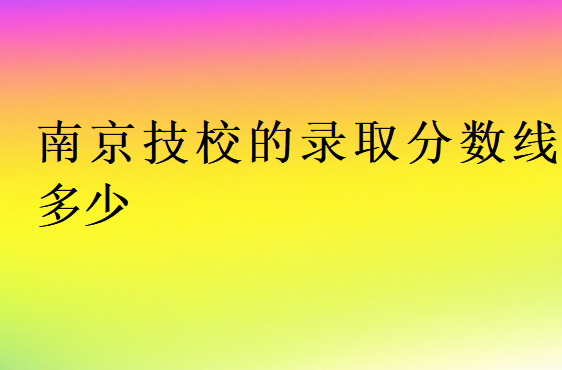 南京技校的录取分数线多少