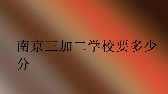 南京三加二学校要多少分